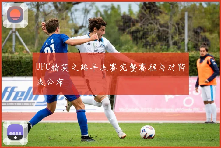 UFC精英之路半决赛完整赛程与对阵表公布