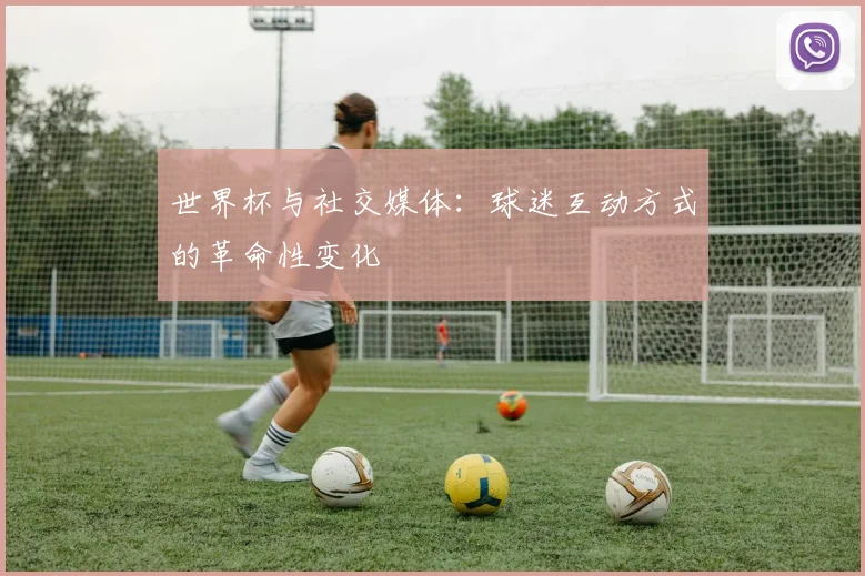 世界杯与社交媒体：球迷互动方式的革命性变化