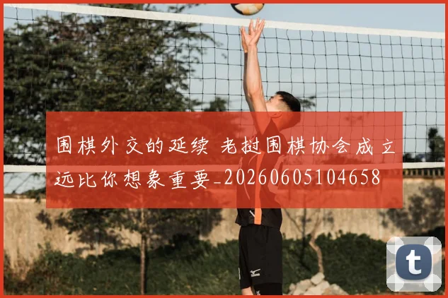 围棋外交的延续 老挝围棋协会成立远比你想象重要_20260605104658