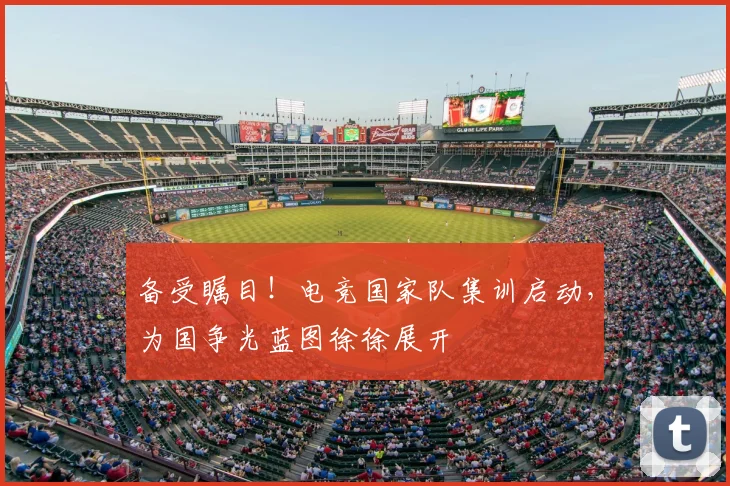 备受瞩目！电竞国家队集训启动，为国争光蓝图徐徐展开