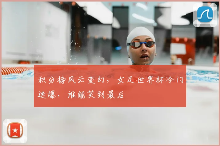 积分榜风云变幻，女足世界杯冷门迭爆，谁能笑到最后
