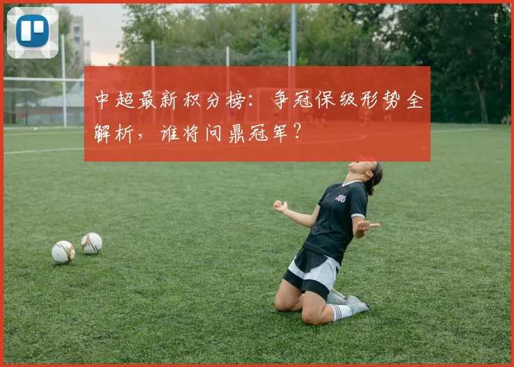 中超最新积分榜：争冠保级形势全解析，谁将问鼎冠军？