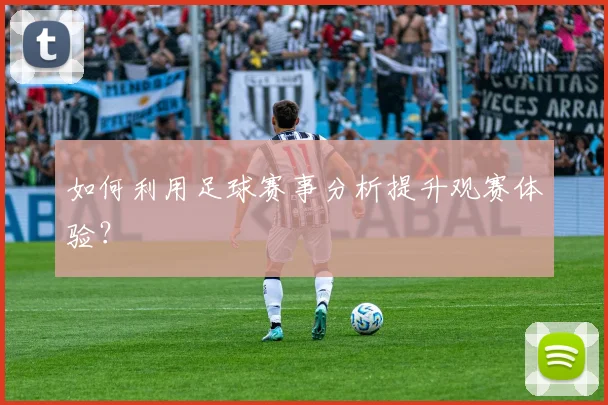 如何利用足球赛事分析提升观赛体验?