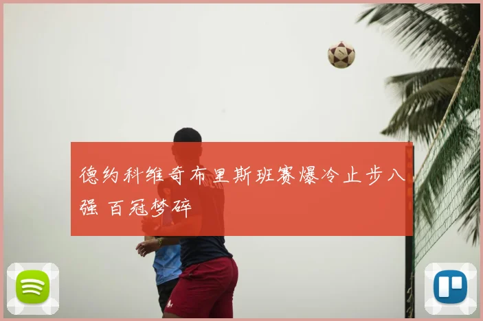德约科维奇布里斯班赛爆冷止步八强 百冠梦碎