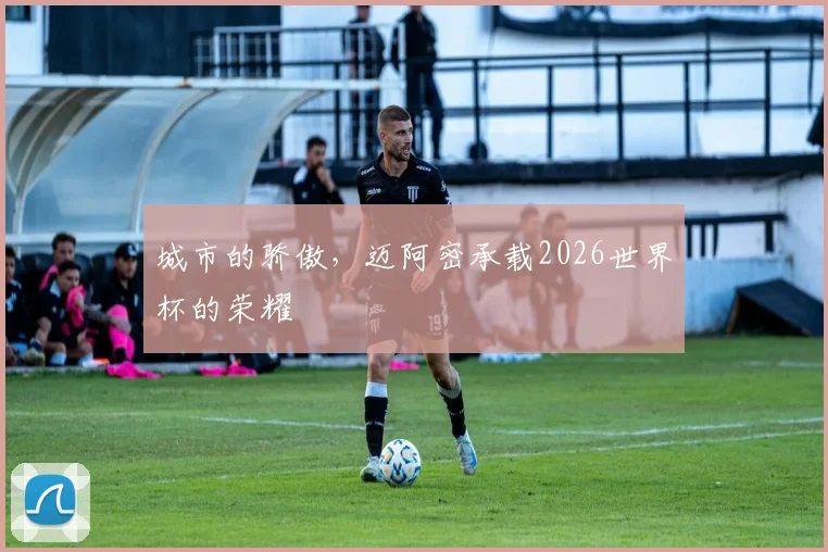 城市的骄傲，迈阿密承载2026世界杯的荣耀