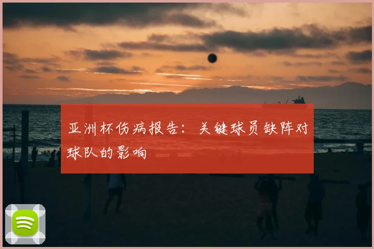 亚洲杯伤病报告：关键球员缺阵对球队的影响