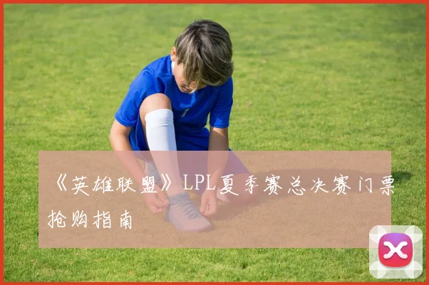 《英雄联盟》LPL夏季赛总决赛门票抢购指南