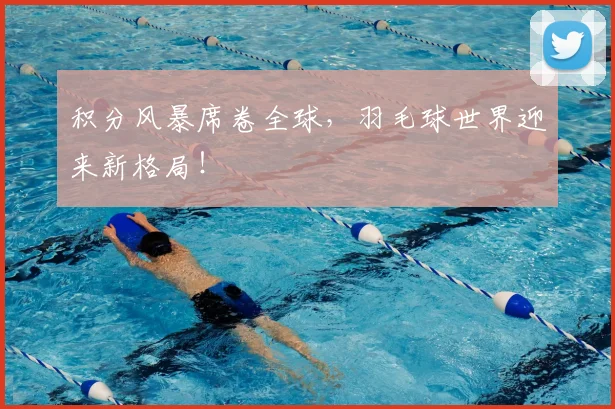 积分风暴席卷全球，羽毛球世界迎来新格局！