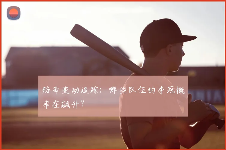 赔率变动追踪：哪些队伍的夺冠概率在飙升？