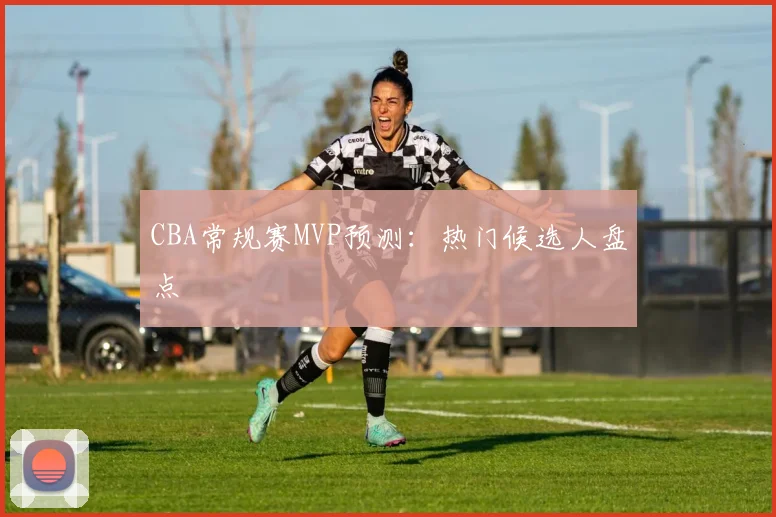 CBA常规赛MVP预测:热门候选人盘点