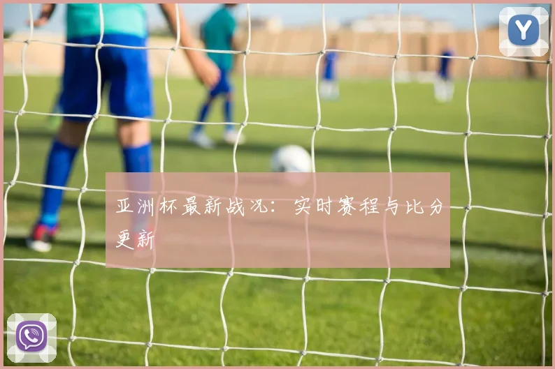亚洲杯最新战况:实时赛程与比分更新