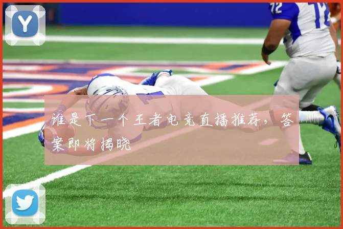 谁是下一个王者电竞直播推荐，答案即将揭晓