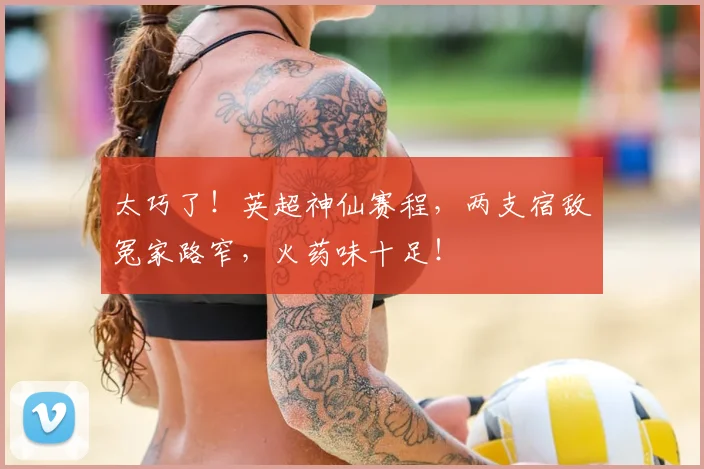 太巧了!英超神仙赛程,两支宿敌冤家路窄,火药味十足!