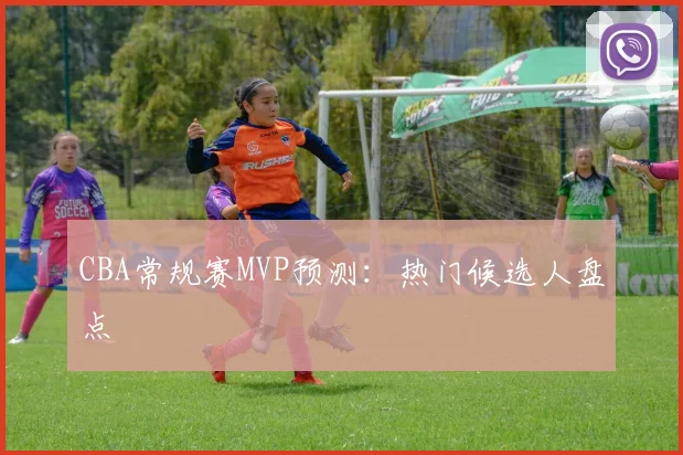 CBA常规赛MVP预测:热门候选人盘点