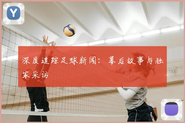 深度追踪足球新闻：幕后故事与独家采访