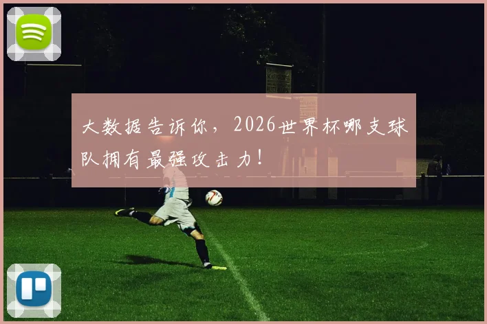 大数据告诉你，2026世界杯哪支球队拥有最强攻击力！
