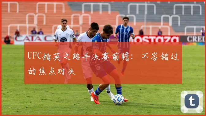 UFC精英之路半决赛前瞻：不容错过的焦点对决
