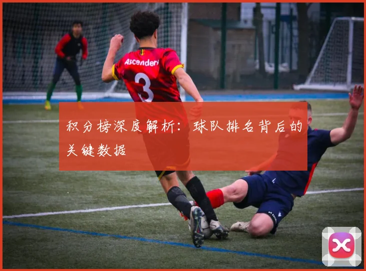 积分榜深度解析：球队排名背后的关键数据