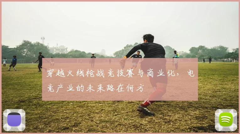 穿越火线枪战竞技赛与商业化,电竞产业的未来路在何方
