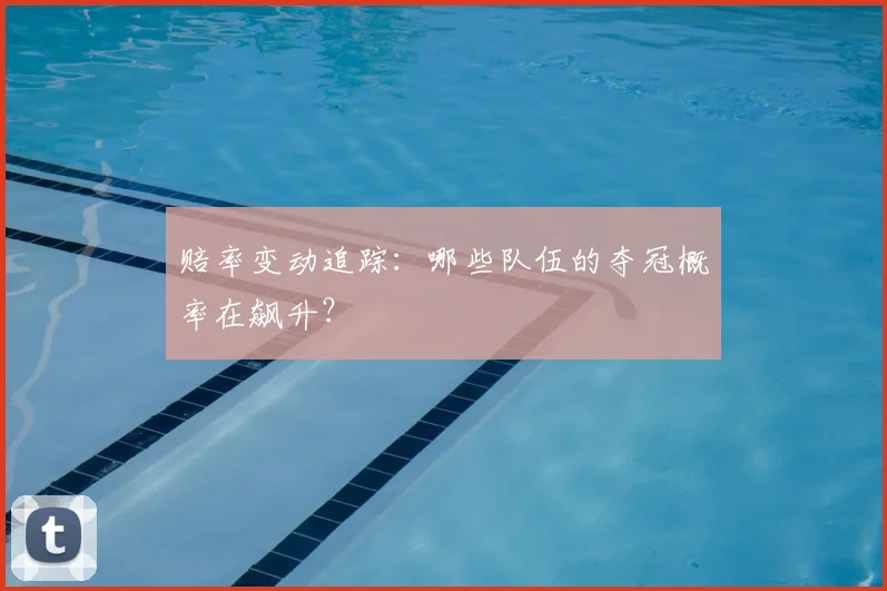 赔率变动追踪：哪些队伍的夺冠概率在飙升？