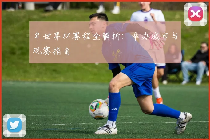年世界杯赛程全解析：举办城市与观赛指南