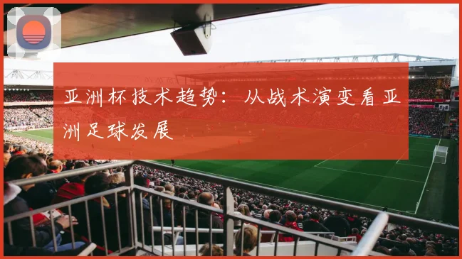 亚洲杯技术趋势：从战术演变看亚洲足球发展