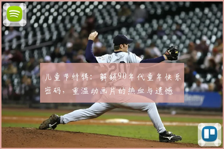 儿童节特辑：解锁90年代童年快乐密码，重温动画片的热血与遗憾