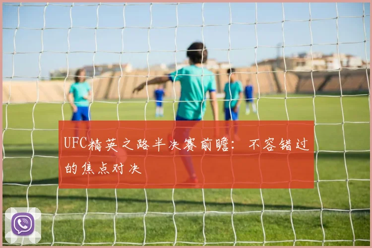 UFC精英之路半决赛前瞻：不容错过的焦点对决
