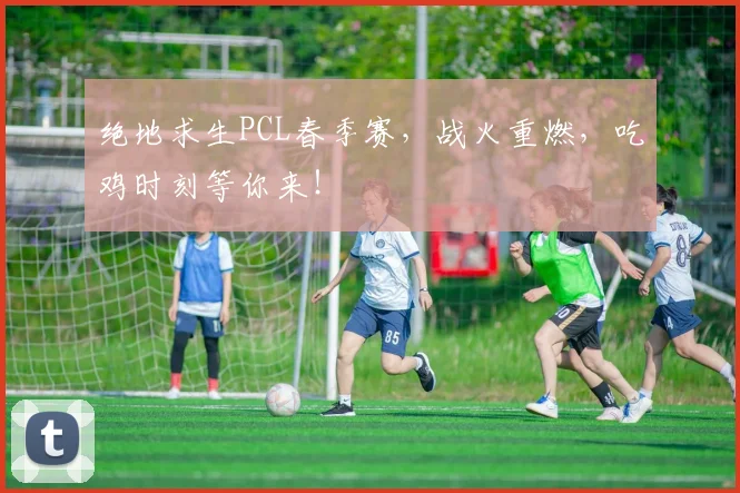 绝地求生PCL春季赛，战火重燃，吃鸡时刻等你来！