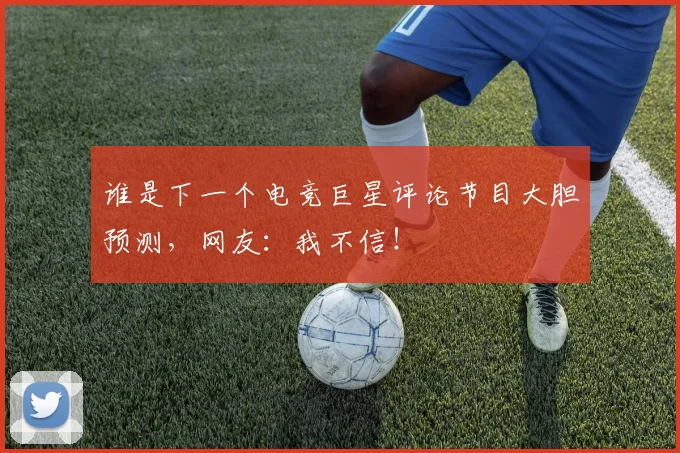 谁是下一个电竞巨星评论节目大胆预测，网友：我不信！