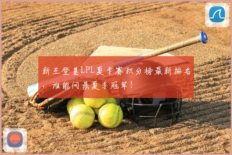 新王登基LPL夏季赛积分榜最新排名,谁能问鼎夏季冠军!