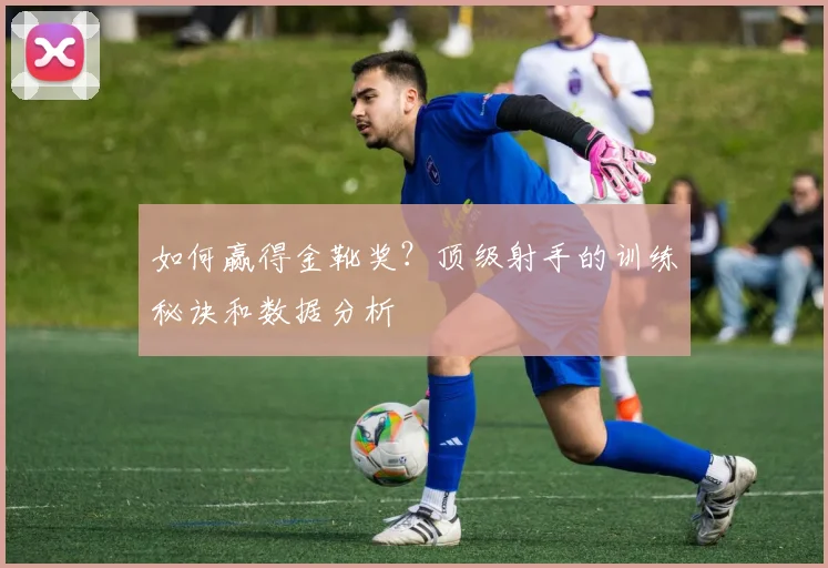 如何赢得金靴奖?顶级射手的训练秘诀和数据分析