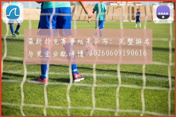 最新扑克赛事结果公布：完整排名与奖金分配详情_20260609190616