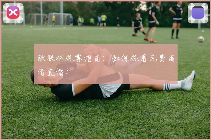 欧联杯观赛指南:如何观看免费高清直播?