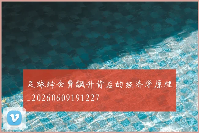足球转会费飙升背后的经济学原理_20260609191227