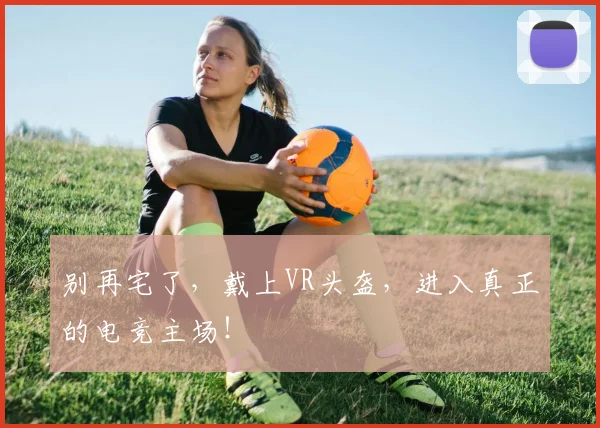 别再宅了，戴上VR头盔，进入真正的电竞主场！