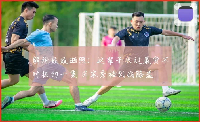 解说鼓鼓晒照:这辈子买过最货不对板的一集 买家秀裆到我膝盖