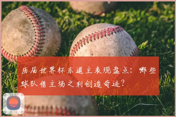 历届世界杯东道主表现盘点:哪些球队借主场之利创造奇迹?
