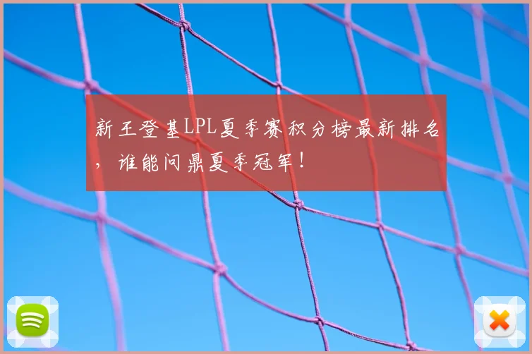 新王登基LPL夏季赛积分榜最新排名，谁能问鼎夏季冠军！
