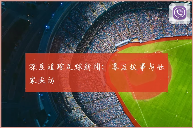 深度追踪足球新闻：幕后故事与独家采访