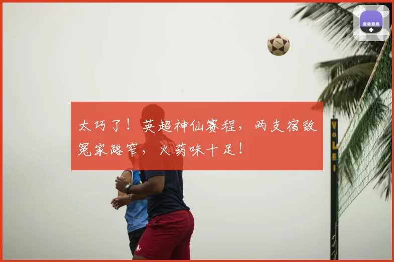太巧了!英超神仙赛程,两支宿敌冤家路窄,火药味十足!