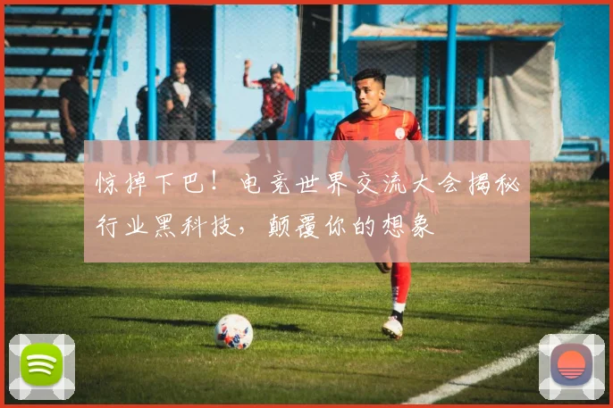 惊掉下巴!电竞世界交流大会揭秘行业黑科技,颠覆你的想象