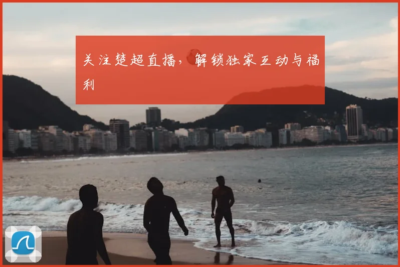 关注楚超直播，解锁独家互动与福利