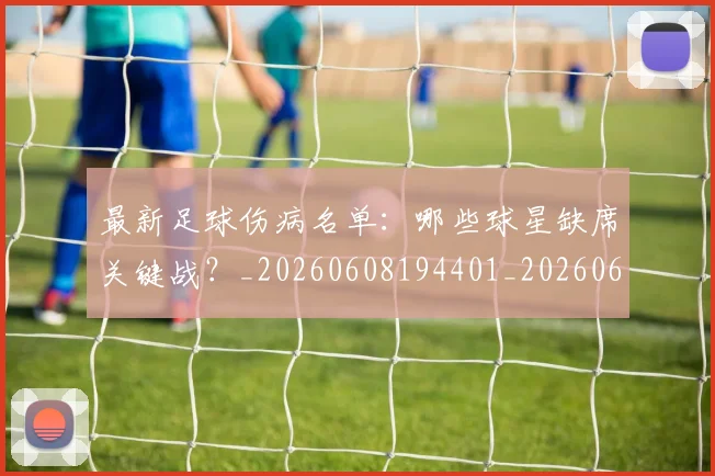 最新足球伤病名单：哪些球星缺席关键战？_20260608194401_20260609190718