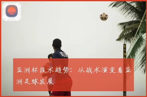 亚洲杯技术趋势：从战术演变看亚洲足球发展