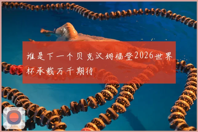 谁是下一个贝克汉姆福登2026世界杯承载万千期待