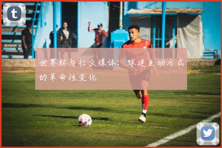 世界杯与社交媒体:球迷互动方式的革命性变化