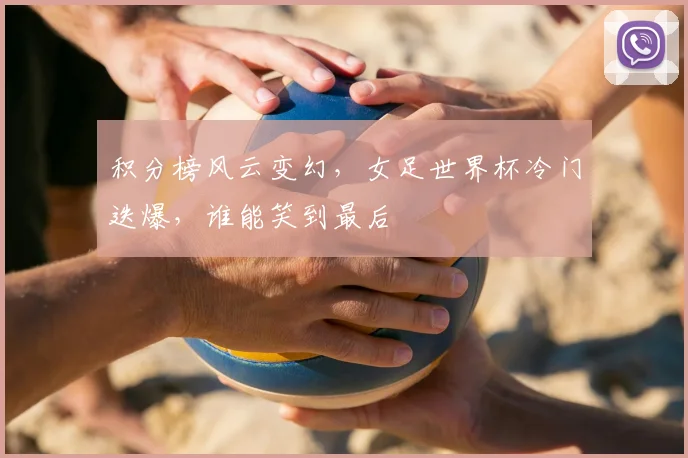积分榜风云变幻，女足世界杯冷门迭爆，谁能笑到最后