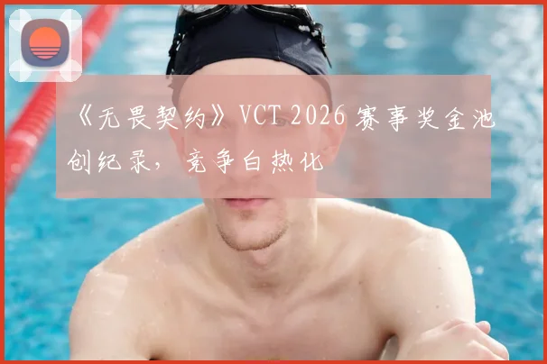 《无畏契约》VCT 2026 赛事奖金池创纪录，竞争白热化