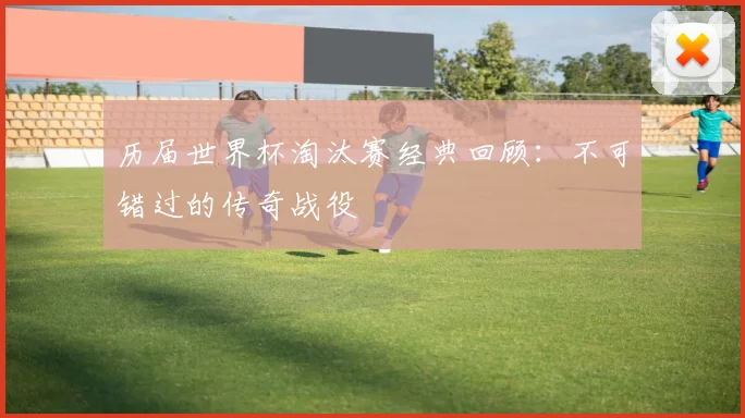 历届世界杯淘汰赛经典回顾：不可错过的传奇战役